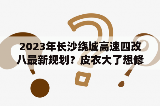 2023年长沙绕城高速四改八最新规划？皮衣大了想修改，请问长沙哪里有修改皮衣的店啊？