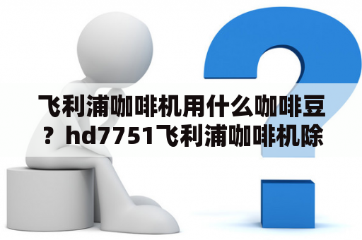 飞利浦咖啡机用什么咖啡豆？hd7751飞利浦咖啡机除垢说明书？