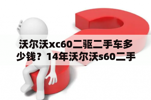 沃尔沃xc60二驱二手车多少钱？14年沃尔沃s60二手值得入手吗？