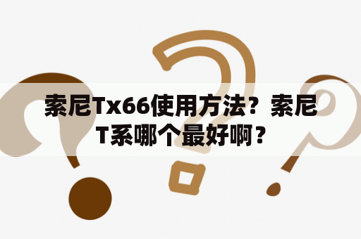 索尼Tx66使用方法？索尼T系哪个最好啊？