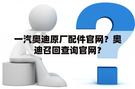 一汽奥迪原厂配件官网？奥迪召回查询官网？