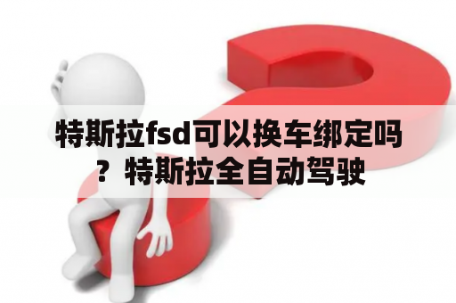 特斯拉fsd可以换车绑定吗？特斯拉全自动驾驶