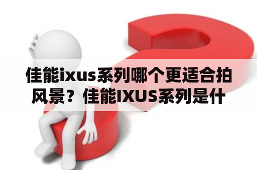 佳能ixus系列哪个更适合拍风景？佳能IXUS系列是什么？