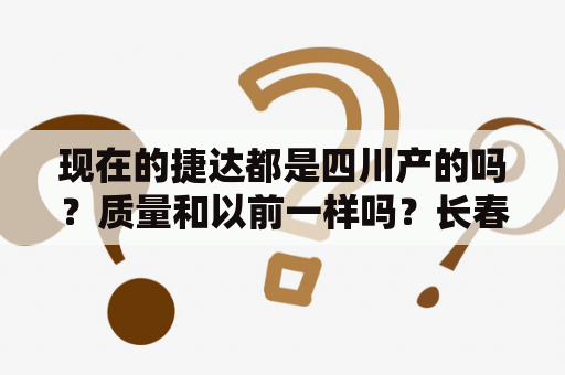 现在的捷达都是四川产的吗？质量和以前一样吗？长春捷达大路两公里都有什么厂子？