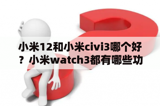 小米12和小米civi3哪个好？小米watch3都有哪些功能？