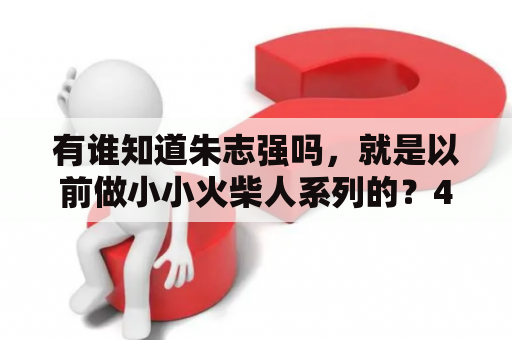 有谁知道朱志强吗，就是以前做小小火柴人系列的？4399有什么游戏？