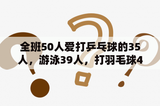 全班50人爱打乒乓球的35人，游泳39人，打羽毛球45人，求三项都喜欢的多少人？打羽毛球扣杀时的详细手部动作？