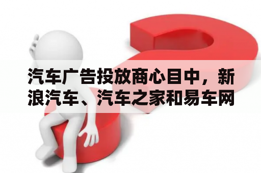 汽车广告投放商心目中，新浪汽车、汽车之家和易车网等垂直网站之间的差异是什么？新浪汽车