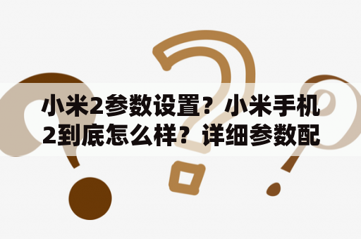 小米2参数设置？小米手机2到底怎么样？详细参数配置说明，用过的请建议下？