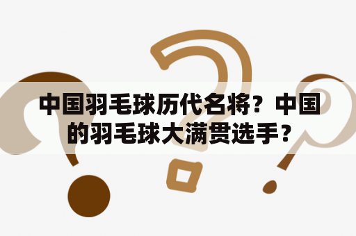 中国羽毛球历代名将？中国的羽毛球大满贯选手？