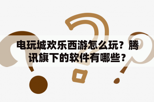 电玩城欢乐西游怎么玩？腾讯旗下的软件有哪些？