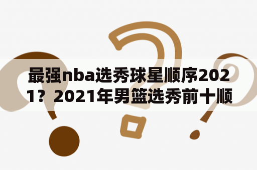 最强nba选秀球星顺序2021？2021年男篮选秀前十顺位分别是？