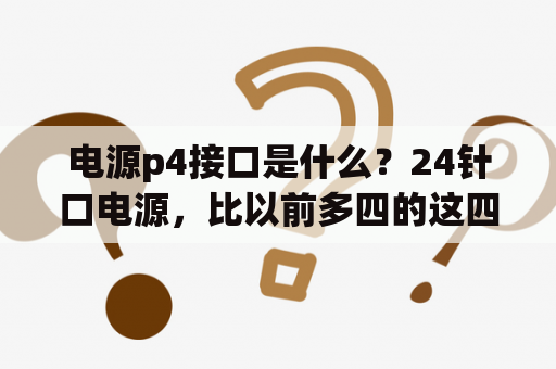 电源p4接口是什么？24针口电源，比以前多四的这四针口到底是给什么供电的，为什么不插这四口机器也可以运行？