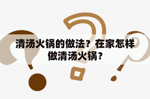 清汤火锅的做法？在家怎样做清汤火锅？