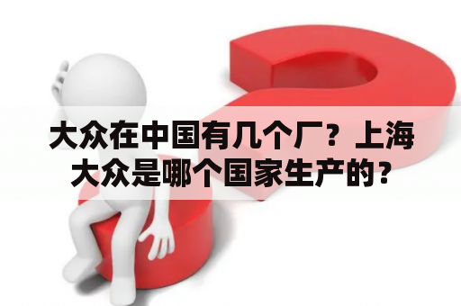 大众在中国有几个厂？上海大众是哪个国家生产的？