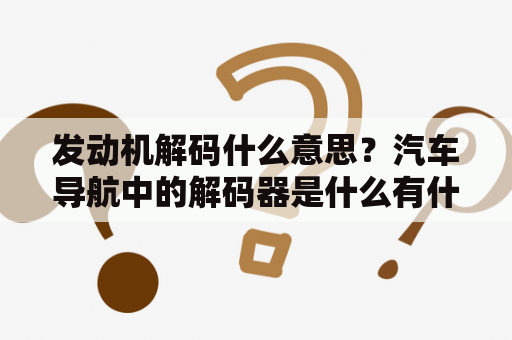 发动机解码什么意思？汽车导航中的解码器是什么有什么作用？