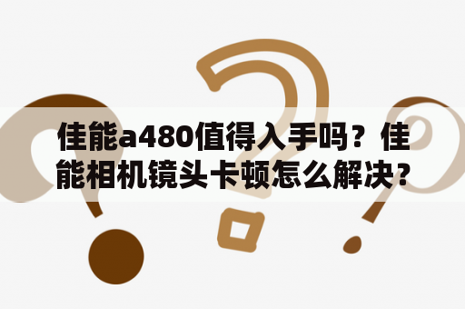 佳能a480值得入手吗？佳能相机镜头卡顿怎么解决？