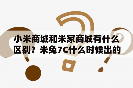 小米商城和米家商城有什么区别？米兔7C什么时候出的？