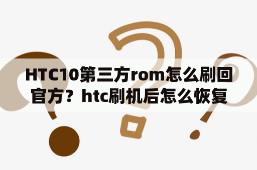 HTC10第三方rom怎么刷回官方？htc刷机后怎么恢复官方系统？