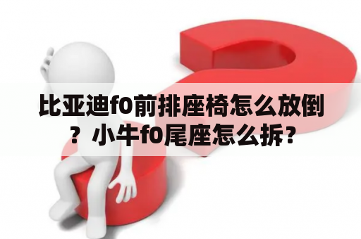 比亚迪f0前排座椅怎么放倒？小牛f0尾座怎么拆？