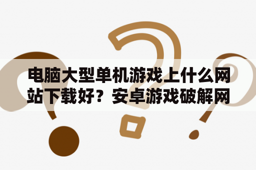 电脑大型单机游戏上什么网站下载好？安卓游戏破解网站，有哪些比较靠谱的？