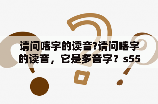 请问喀字的读音?请问喀字的读音，它是多音字？s5580