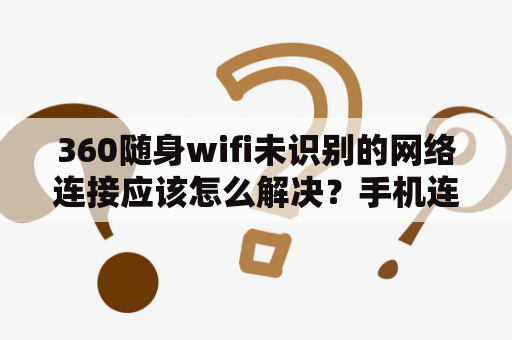 360随身wifi未识别的网络连接应该怎么解决？手机连360wifi为什么显示拒绝接入？