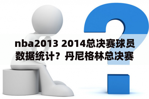 nba2013 2014总决赛球员数据统计？丹尼格林总决赛数据？