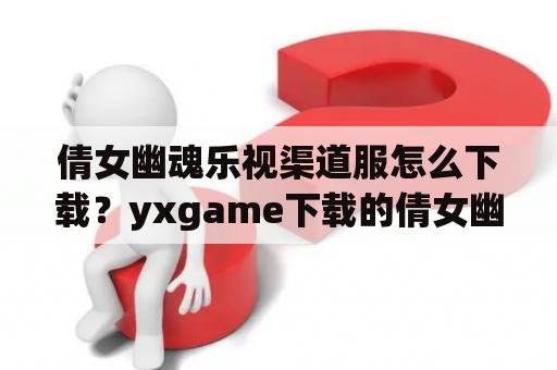 倩女幽魂乐视渠道服怎么下载？yxgame下载的倩女幽魂属于哪个版本？