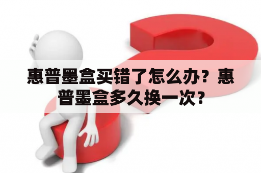 惠普墨盒买错了怎么办？惠普墨盒多久换一次？