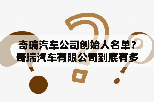 奇瑞汽车公司创始人名单？奇瑞汽车有限公司到底有多大？