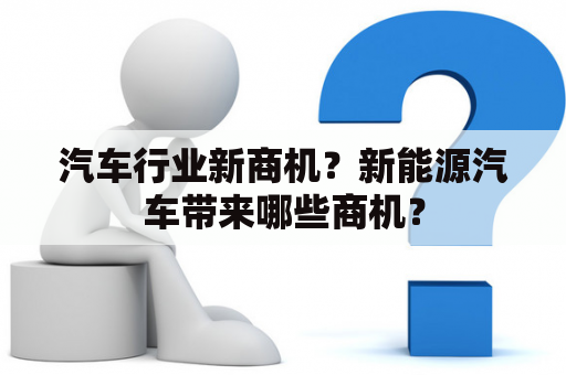 汽车行业新商机？新能源汽车带来哪些商机？