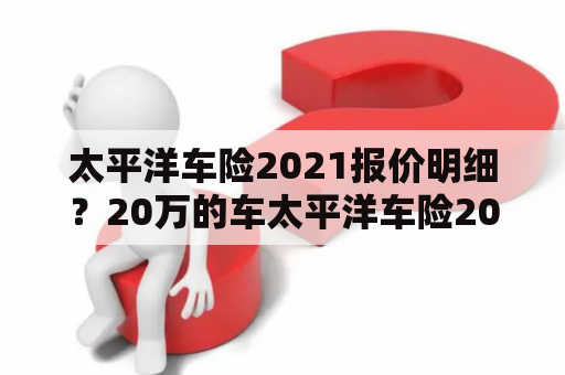 太平洋车险2021报价明细？20万的车太平洋车险2021报价明细？