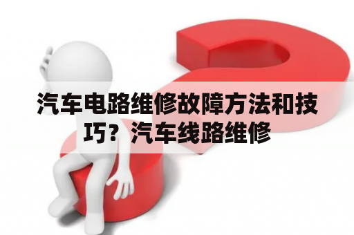 汽车电路维修故障方法和技巧？汽车线路维修