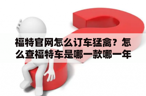 福特官网怎么订车猛禽？怎么查福特车是哪一款哪一年？