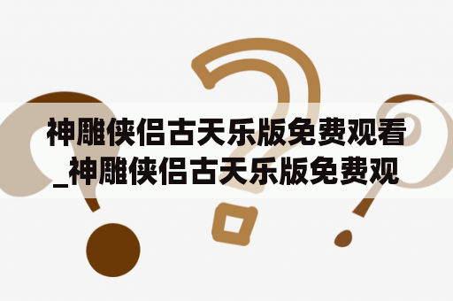 神雕侠侣古天乐版免费观看_神雕侠侣古天乐版免费观看全集在线观看爱奇艺国语