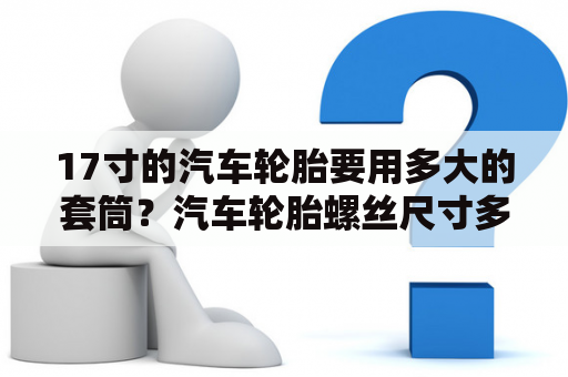 17寸的汽车轮胎要用多大的套筒？汽车轮胎螺丝尺寸多少？