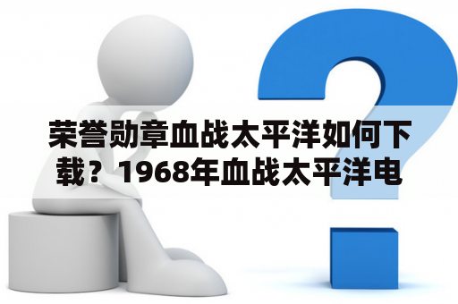 荣誉勋章血战太平洋如何下载？1968年血战太平洋电影出品公司？