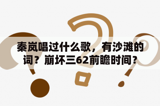 秦岚唱过什么歌，有沙滩的词？崩坏三62前瞻时间？