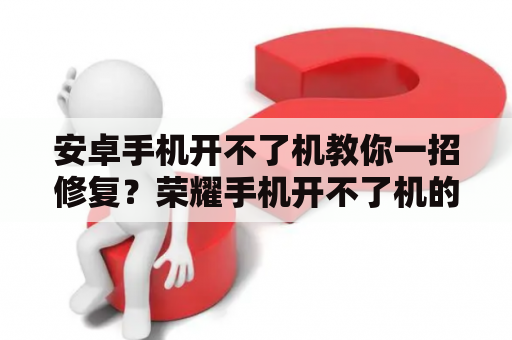 安卓手机开不了机教你一招修复？荣耀手机开不了机的最佳解决方法？