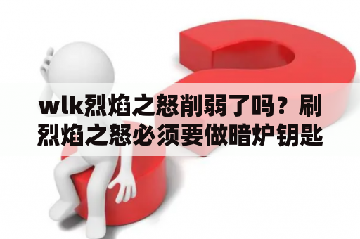 wlk烈焰之怒削弱了吗？刷烈焰之怒必须要做暗炉钥匙么？