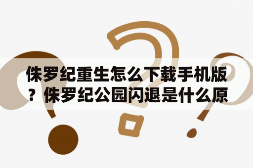 侏罗纪重生怎么下载手机版？侏罗纪公园闪退是什么原因？