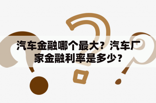 汽车金融哪个最大？汽车厂家金融利率是多少？