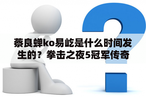 蔡良蝉ko易屹是什么时间发生的？拳击之夜5冠军传奇模式CPU对手怎么没有霍利菲尔德？