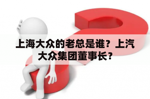 上海大众的老总是谁？上汽大众集团董事长？