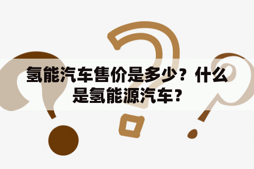 氢能汽车售价是多少？什么是氢能源汽车？