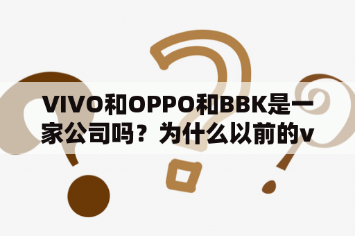 VIVO和OPPO和BBK是一家公司吗？为什么以前的vivo手机都带有步步高bbk的标志现在怎么没有了？