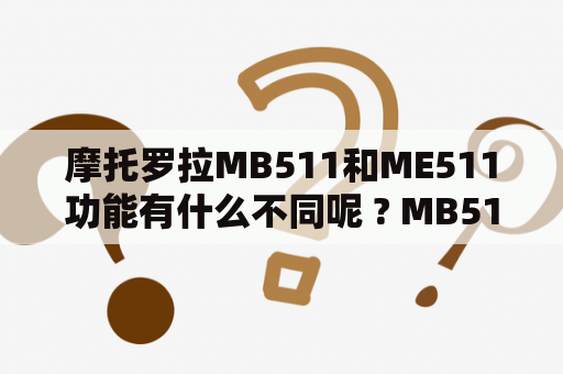 摩托罗拉MB511和ME511功能有什么不同呢 ? MB511性能怎么样？魔头罗拉的那款正方形的滑盖手机是什么型号？