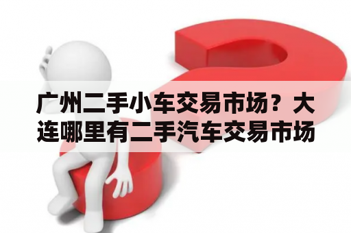 广州二手小车交易市场？大连哪里有二手汽车交易市场？