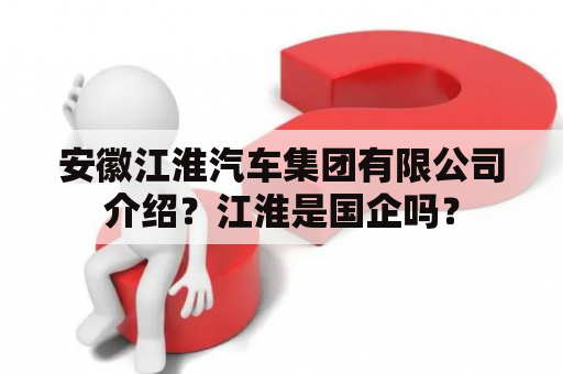 安徽江淮汽车集团有限公司介绍？江淮是国企吗？